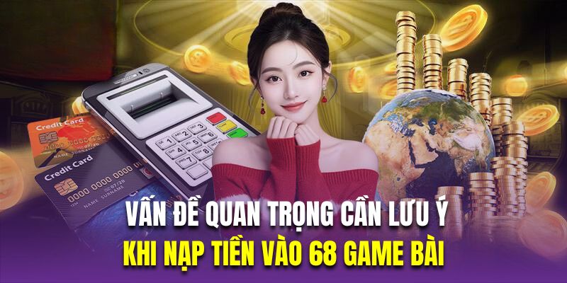 Những vấn đề quan trọng cần lưu ý khi nạp tiền vào 68 game bài